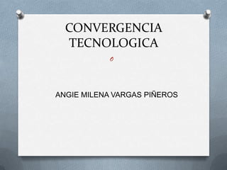 CONVERGENCIA
TECNOLOGICA
O
ANGIE MILENA VARGAS PIÑEROS
 