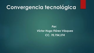 Convergencia tecnológica
Por:
Víctor Hugo Flórez Vásquez
CC. 70,754,374
 