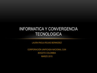 LAURA PAOLA ROJAS BERMÚDEZ
CORPORACIÓN UNIFICADA NACIONAL CUN
BOGOTÁ COLOMBIA
MARZO 2015
INFORMATICA Y CONVERGENCIA
TECNOLOGICA
 