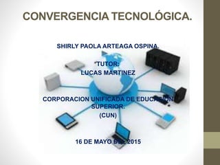CONVERGENCIA TECNOLÓGICA.
SHIRLY PAOLA ARTEAGA OSPINA.
TUTOR:
LUCAS MARTINEZ
CORPORACION UNIFICADA DE EDUCACIÓN
SUPERIOR.
(CUN)
16 DE MAYO DEL 2015
 