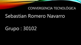 CONVERGENCIA TECNOLÓGICA
Sebastian Romero Navarro
Grupo : 30102
 