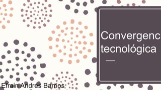 Convergenci
tecnológica
Efrain Andres Barrios
 