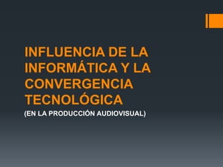 INFLUENCIA DE LA
INFORMÁTICA Y LA
CONVERGENCIA
TECNOLÓGICA
(EN LA PRODUCCIÓN AUDIOVISUAL)
 