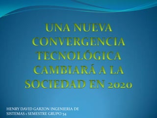 UNA NUEVA CONVERGENCIA TECNOLÓGICA CAMBIARÁ A LA SOCIEDAD EN 2020 HENRY DAVID GARZON INGENIERIA DE SISTEMAS 1 SEMESTRE GRUPO 54 