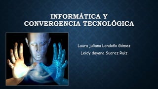 INFORMÁTICA Y
CONVERGENCIA TECNOLÓGICA
Laura juliana Londoño Gómez
Leidy dayana Suarez Ruiz
 