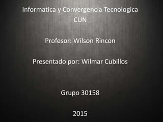 Informatica y Convergencia Tecnologica
CUN
Profesor: Wilson Rincon
Presentado por: Wilmar Cubillos
Grupo 30158
2015
 