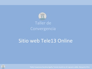 Taller de Convergencia Sitio web Tele13 Online Pablo Casanova-Carolina Egaña-Tomás Gutiérrez-M. Ignacia Labbé- Benjamín Píriz 