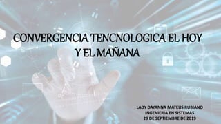 CONVERGENCIA TENCNOLOGICA EL HOY
Y EL MAÑANA
LADY DAYANNA MATEUS RUBIANO
INGENIERIA EN SISTEMAS
29 DE SEPTIEMBRE DE 2019
 