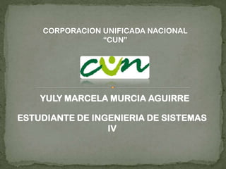 CORPORACION UNIFICADA NACIONAL
“CUN”

YULY MARCELA MURCIA AGUIRRE
ESTUDIANTE DE INGENIERIA DE SISTEMAS
IV

 