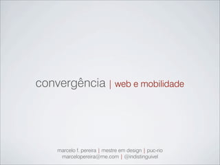 convergência | web e mobilidade
marcelo f. pereira | mestre em design | puc-rio
marcelopereira@me.com | @indistinguivel
 