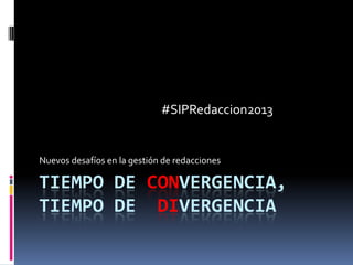 TIEMPO DE CONVERGENCIA,
TIEMPO DE DIVERGENCIA
Nuevos desafíos en la gestión de redacciones
#SIPRedaccion2013
 