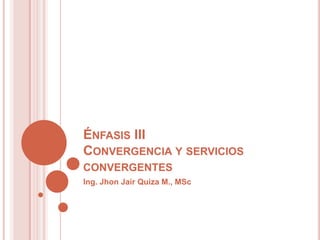 ÉNFASIS III
CONVERGENCIA Y SERVICIOS
CONVERGENTES
Ing. Jhon Jair Quiza M., MSc
 
