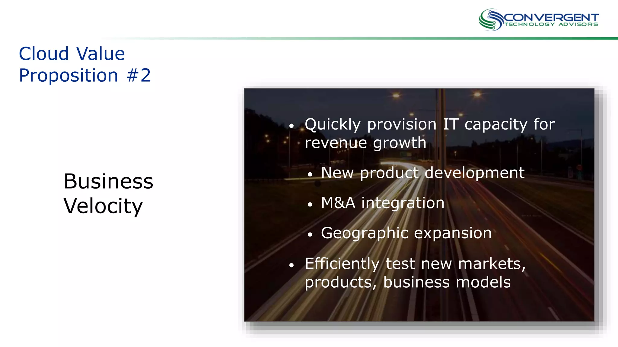 Cloud Value
Proposition #2
Business
Velocity
• Quickly provision IT capacity for
revenue growth
• New product development
• M&A integration
• Geographic expansion
• Efficiently test new markets,
products, business models
 