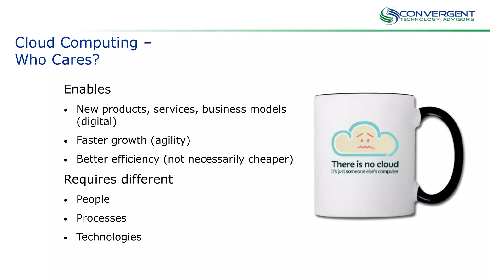 Cloud Computing –
Who Cares?
Enables
• New products, services, business models
(digital)
• Faster growth (agility)
• Better efficiency (not necessarily cheaper)
Requires different
• People
• Processes
• Technologies
 