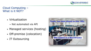 Cloud Computing –
What is it NOT?
• Virtualization
• Not automated via API
• Managed services (hosting)
• Off-premise (colocation)
• IT Outsourcing
 