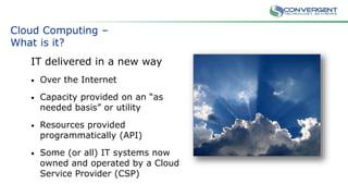 Credit: flickr/jenny-pics/
Cloud Computing –
What is it?
IT delivered in a new way
• Over the Internet
• Capacity provided on an “as
needed basis” or utility
• Resources provided
programmatically (API)
• Some (or all) IT systems now
owned and operated by a Cloud
Service Provider (CSP)
 