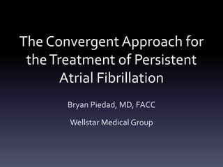 The Convergent Approach for
theTreatment of Persistent
Atrial Fibrillation
Bryan Piedad, MD, FACC
Wellstar Medical Group
 