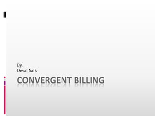 CONVERGENT BILLING
By,
Deval Naik
 