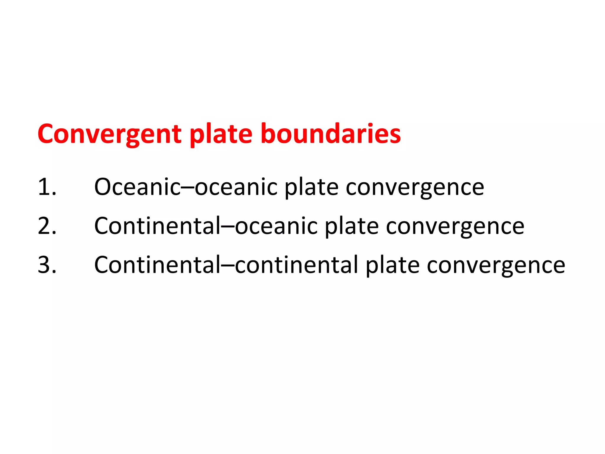Convergent plate boundaries
1. Oceanic–oceanic plate convergence
2. Continental–oceanic plate convergence
3. Continental–continental plate convergence
 