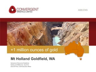 Convergent Minerals Limited | ASX:CVG
Symposium Resources Roadshow
Sydney and Melbourne, July 2013
David W Price, Chief Executive Officer
+1 million ounces of gold
Mt Holland Goldfield, WA
 