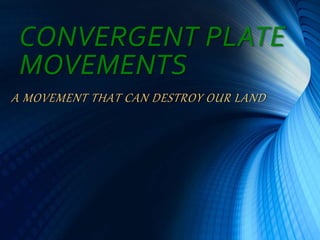 CONVERGENT PLATE
MOVEMENTS
A MOVEMENT THAT CAN DESTROY OUR LAND
 