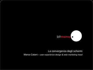 La convergenza degli schermi
Marco Catani – user experience design & web marketing head
 