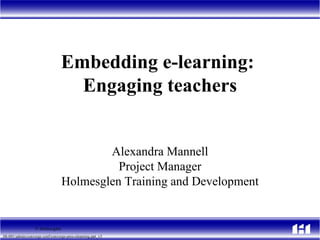 Embedding e-learning:  Engaging teachers Alexandra Mannell Project Manager Holmesglen Training and Development © Holmesglen 