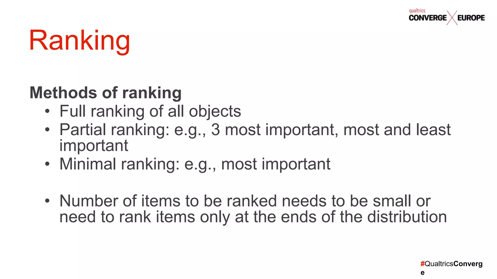 #QualtricsConverg
e
Methods of ranking
• Full ranking of all objects
• Partial ranking: e.g., 3 most important, most and least
important
• Minimal ranking: e.g., most important
• Number of items to be ranked needs to be small or
need to rank items only at the ends of the distribution
Ranking
 