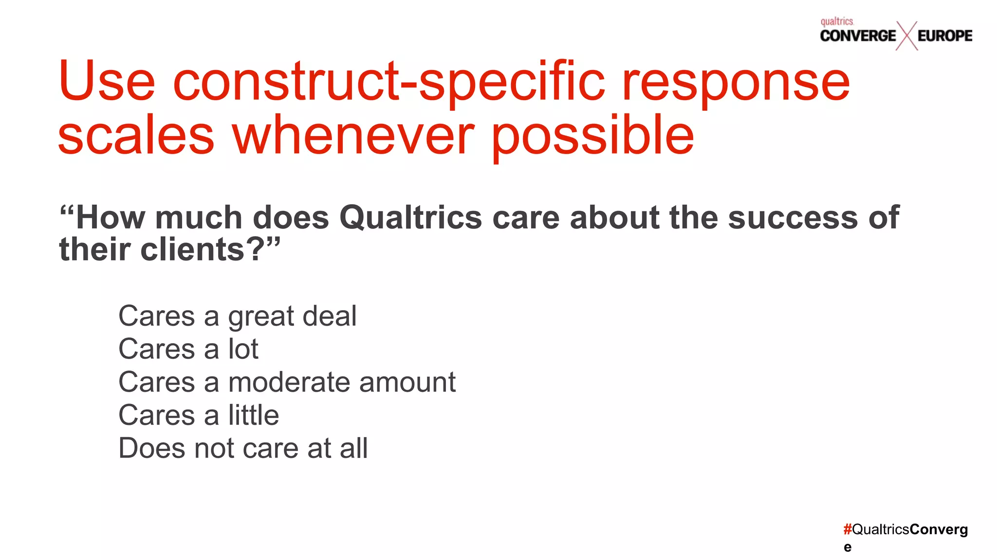 #QualtricsConverg
e
“How much does Qualtrics care about the success of
their clients?”
Cares a great deal
Cares a lot
Cares a moderate amount
Cares a little
Does not care at all
Use construct-specific response
scales whenever possible
 