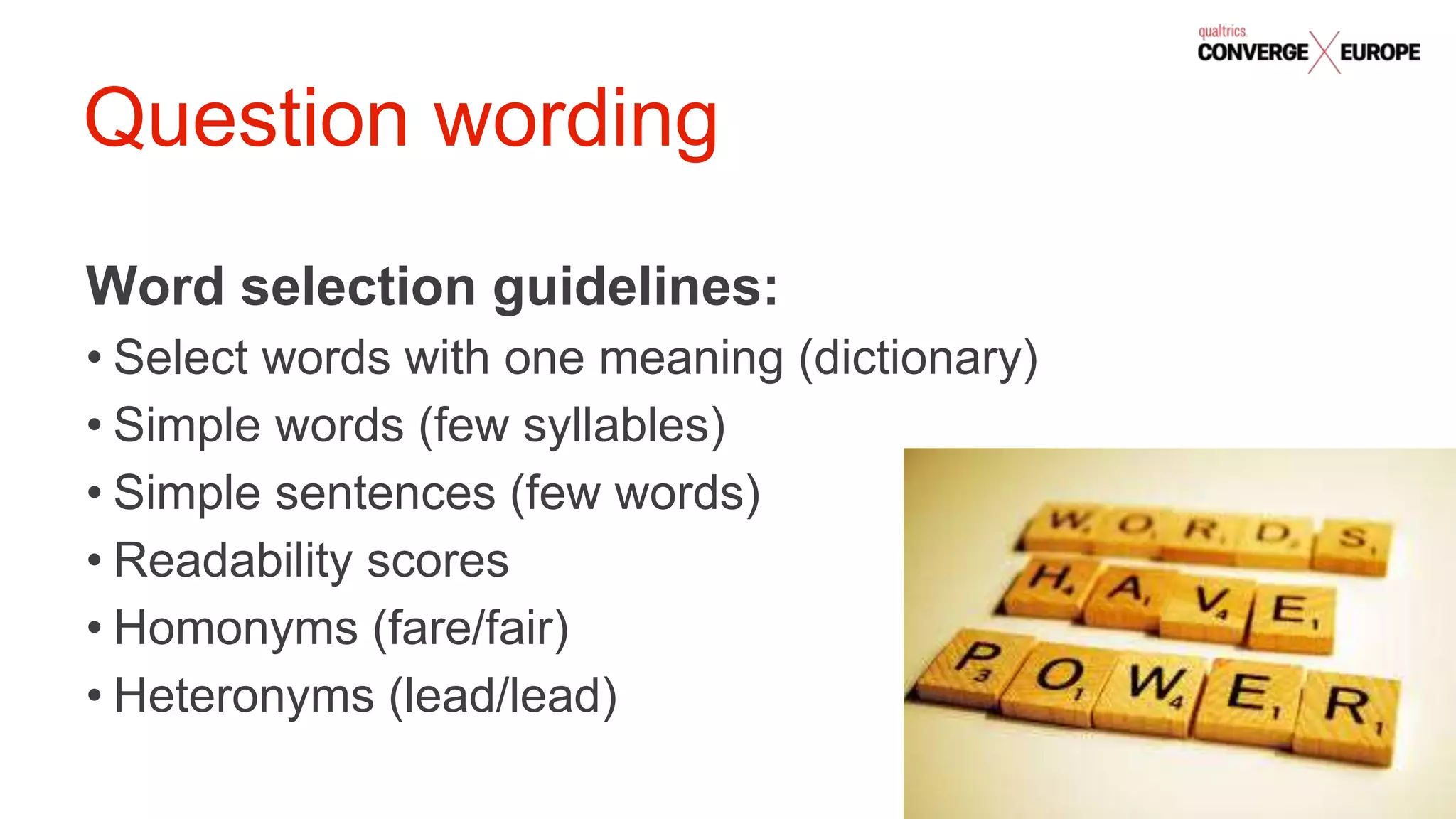 #QualtricsConverg
e
Word selection guidelines:
• Select words with one meaning (dictionary)
• Simple words (few syllables)
• Simple sentences (few words)
• Readability scores
• Homonyms (fare/fair)
• Heteronyms (lead/lead)
Question wording
 