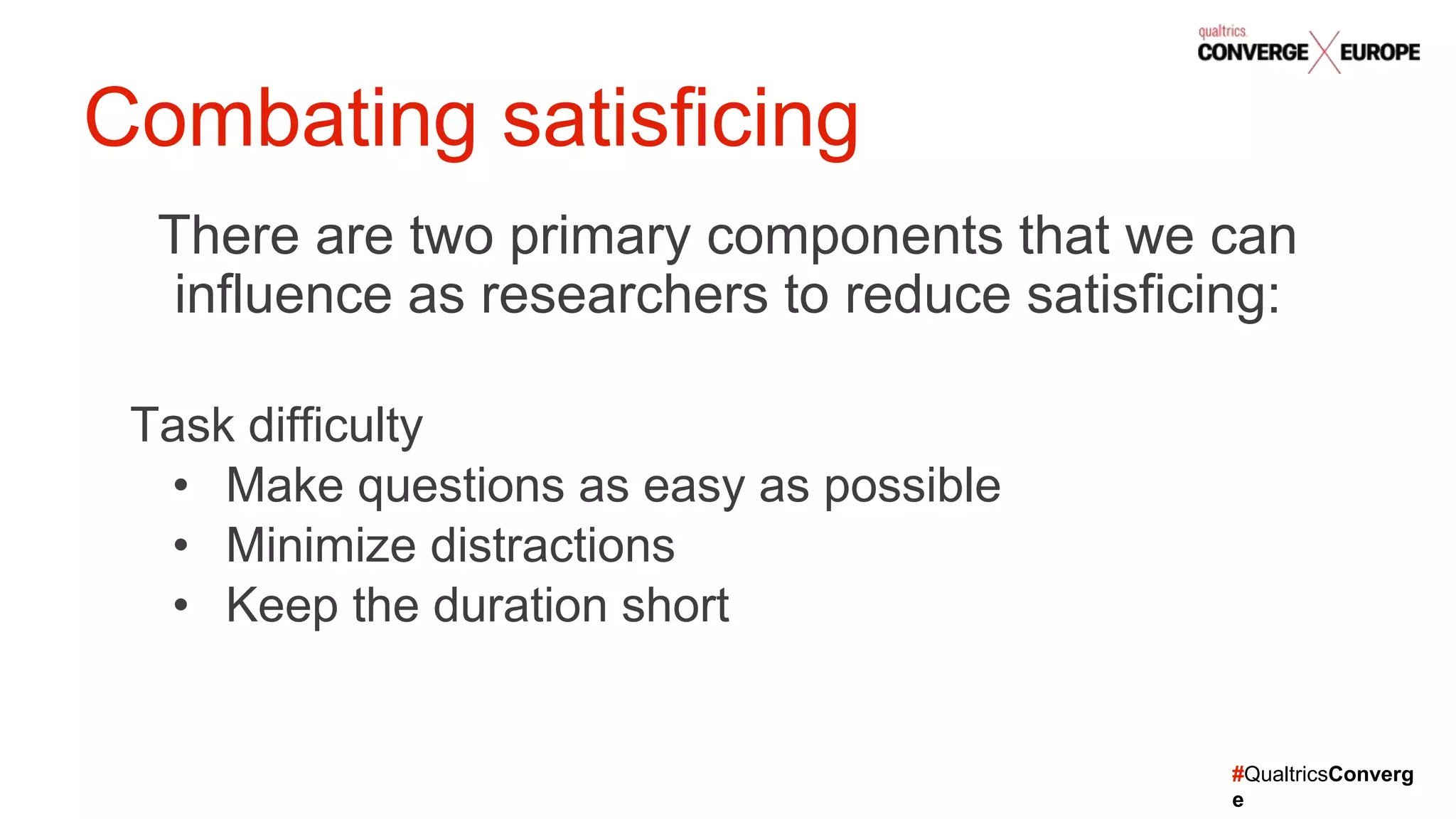 #QualtricsConverg
e
There are two primary components that we can
influence as researchers to reduce satisficing:
Task difficulty
• Make questions as easy as possible
• Minimize distractions
• Keep the duration short
Combating satisficing
 