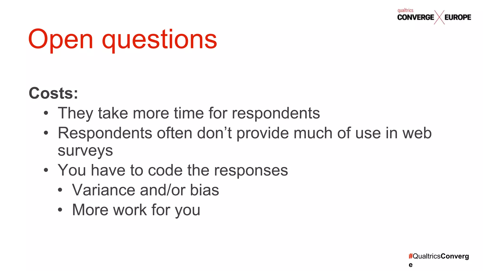 #QualtricsConverg
e
Costs:
• They take more time for respondents
• Respondents often don’t provide much of use in web
surveys
• You have to code the responses
• Variance and/or bias
• More work for you
Open questions
 