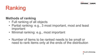#QualtricsConverg
e
Methods of ranking
• Full ranking of all objects
• Partial ranking: e.g., 3 most important, most and least
important
• Minimal ranking: e.g., most important
• Number of items to be ranked needs to be small or
need to rank items only at the ends of the distribution
Ranking
 