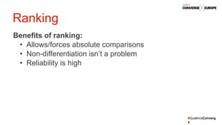 #QualtricsConverg
e
Benefits of ranking:
• Allows/forces absolute comparisons
• Non-differentiation isn’t a problem
• Reliability is high
Ranking
 