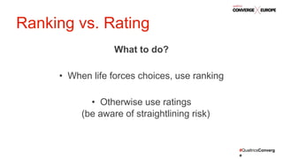 #QualtricsConverg
e
What to do?
• When life forces choices, use ranking
• Otherwise use ratings
(be aware of straightlining risk)
Ranking vs. Rating
 