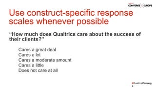 #QualtricsConverg
e
“How much does Qualtrics care about the success of
their clients?”
Cares a great deal
Cares a lot
Cares a moderate amount
Cares a little
Does not care at all
Use construct-specific response
scales whenever possible
 