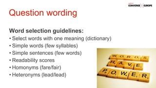 #QualtricsConverg
e
Word selection guidelines:
• Select words with one meaning (dictionary)
• Simple words (few syllables)
• Simple sentences (few words)
• Readability scores
• Homonyms (fare/fair)
• Heteronyms (lead/lead)
Question wording
 