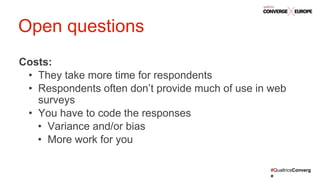 #QualtricsConverg
e
Costs:
• They take more time for respondents
• Respondents often don’t provide much of use in web
surveys
• You have to code the responses
• Variance and/or bias
• More work for you
Open questions
 