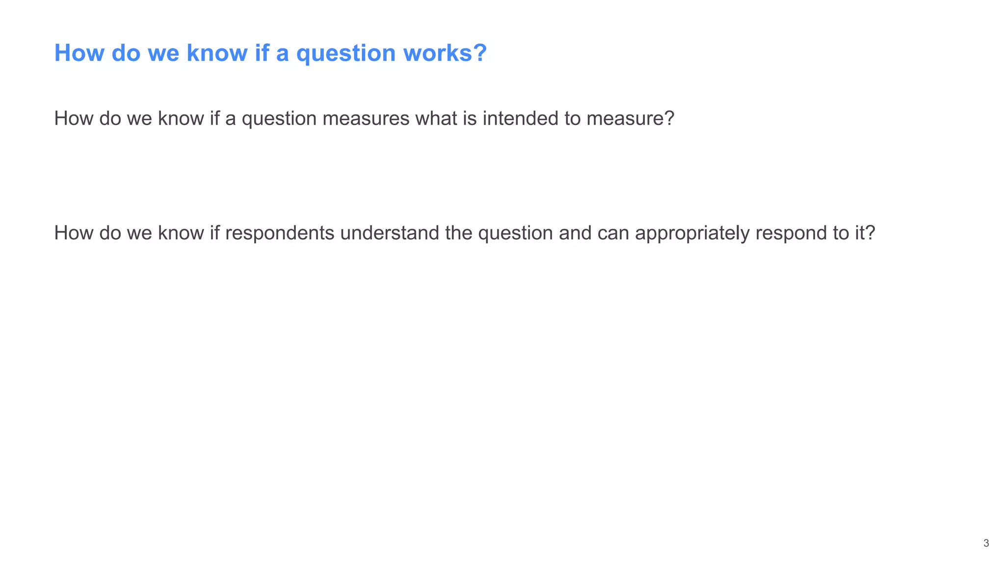 How do we know if a question works?
How do we know if a question measures what is intended to measure?
How do we know if respondents understand the question and can appropriately respond to it?
3
 