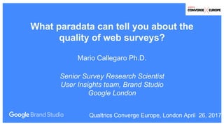 What paradata can tell you about the
quality of web surveys?
Mario Callegaro Ph.D.
Senior Survey Research Scientist
User Insights team, Brand Studio
Google London
Qualtrics Converge Europe, London April 26, 2017
 