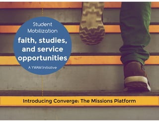 faith, studies,
and service
opportunities
Student
Mobilization
Introducing Converge: The Missions Platform
A YWAM Initiative
 