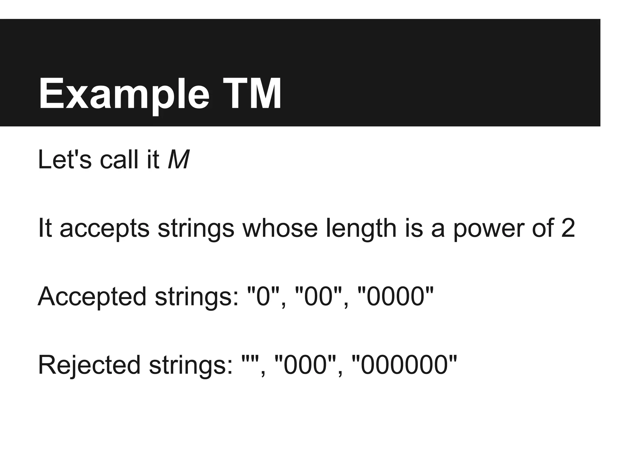 Example TM
Let's call it M

It accepts strings whose length is a power of 2

Accepted strings: "0", "00", "0000"

Rejected strings: "", "000", "000000"
 