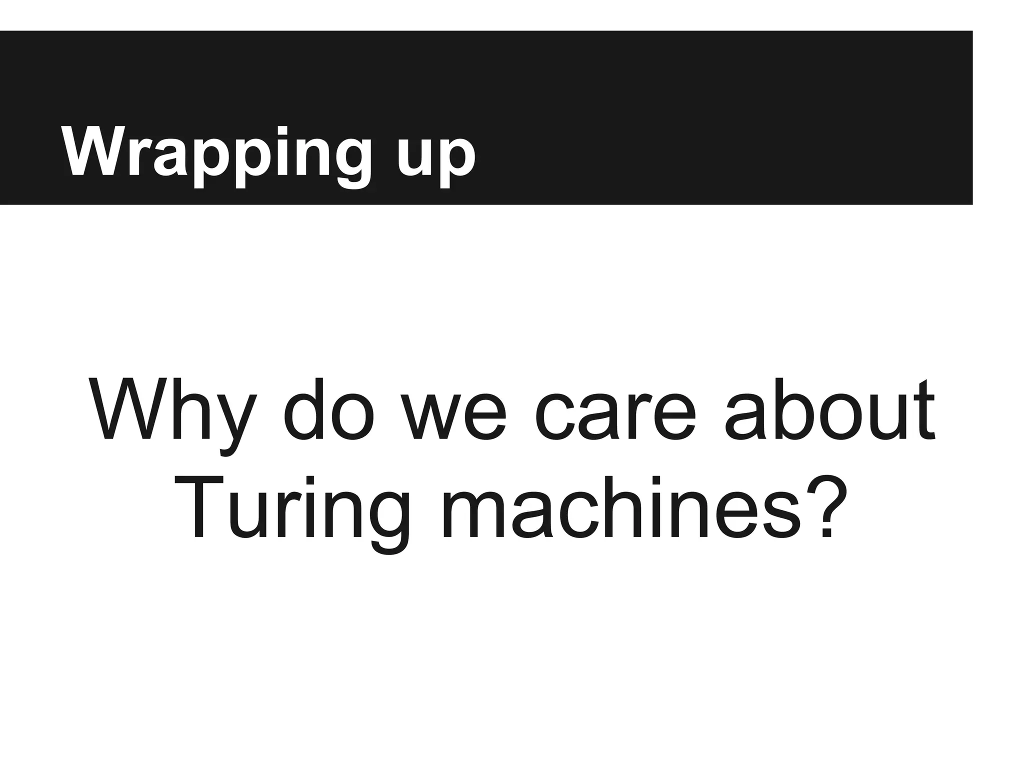 Wrapping up


Why do we care about
 Turing machines?
 