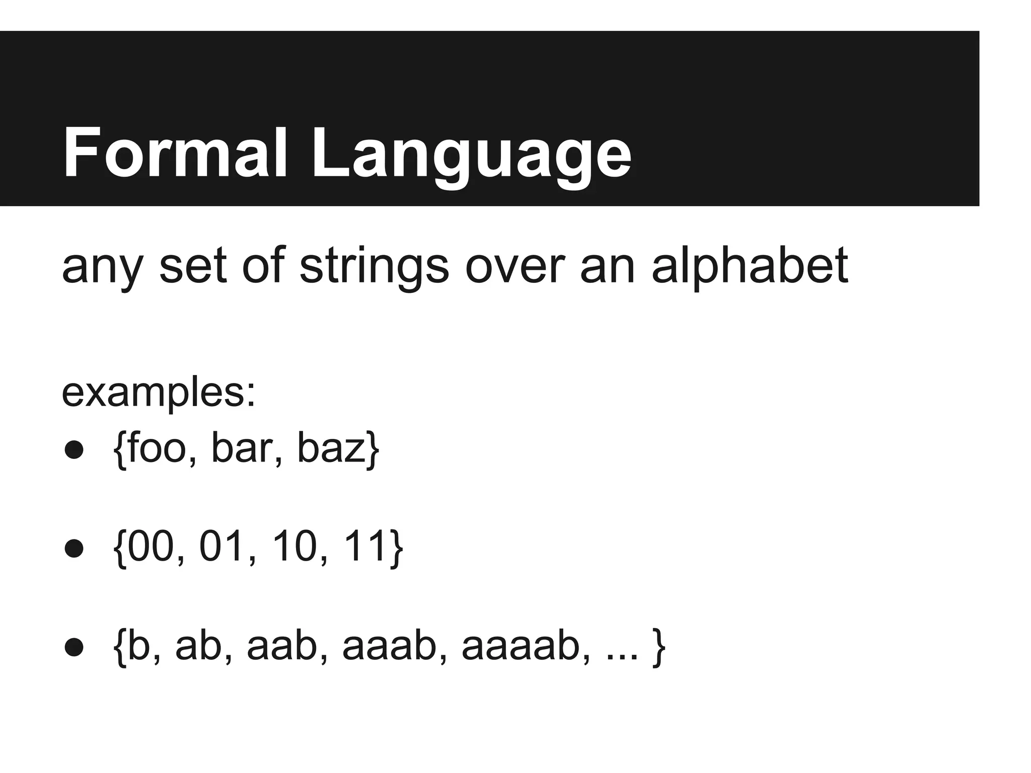 Formal Language
any set of strings over an alphabet

examples:
● {foo, bar, baz}

● {00, 01, 10, 11}

● {b, ab, aab, aaab, aaaab, ... }
 
