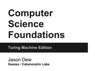 Computer
Science
Foundations
Turing Machine Edition


Jason Dew
Geezeo / Catamorphic Labs
 