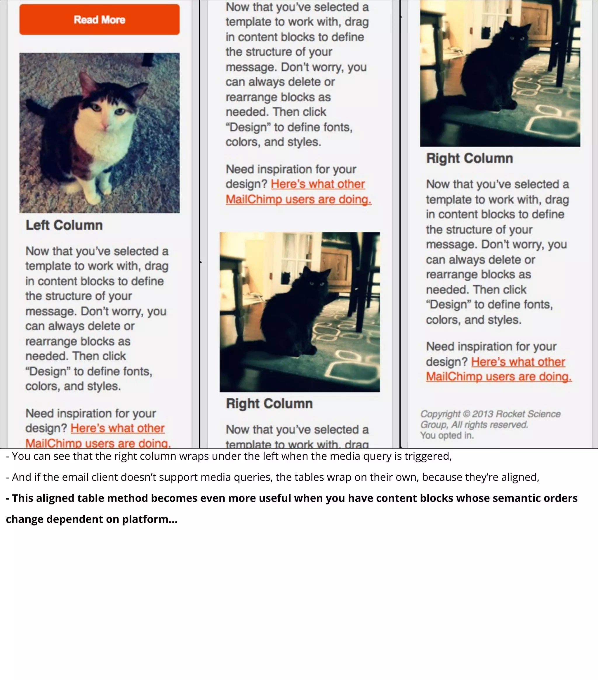- You can see that the right column wraps under the left when the media query is triggered,
- And if the email client doesn’t support media queries, the tables wrap on their own, because they’re aligned,
- This aligned table method becomes even more useful when you have content blocks whose semantic orders
change dependent on platform...
 