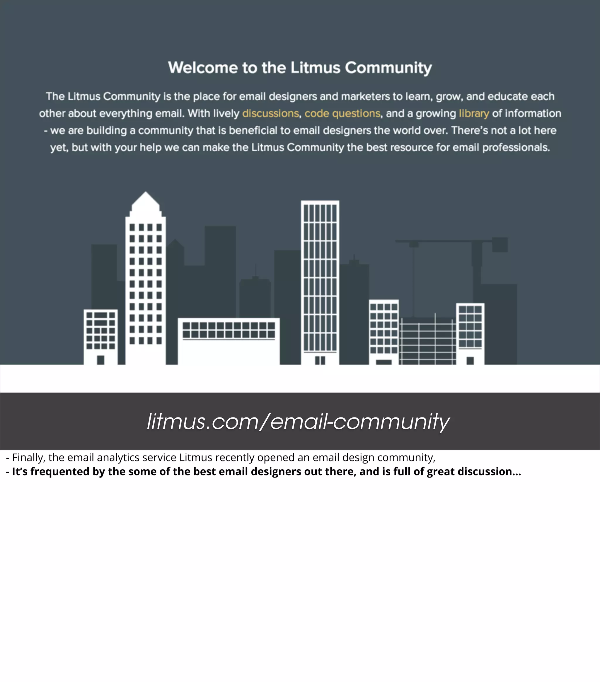litmus.com/email-community
- Finally, the email analytics service Litmus recently opened an email design community,
- It’s frequented by the some of the best email designers out there, and is full of great discussion...
 