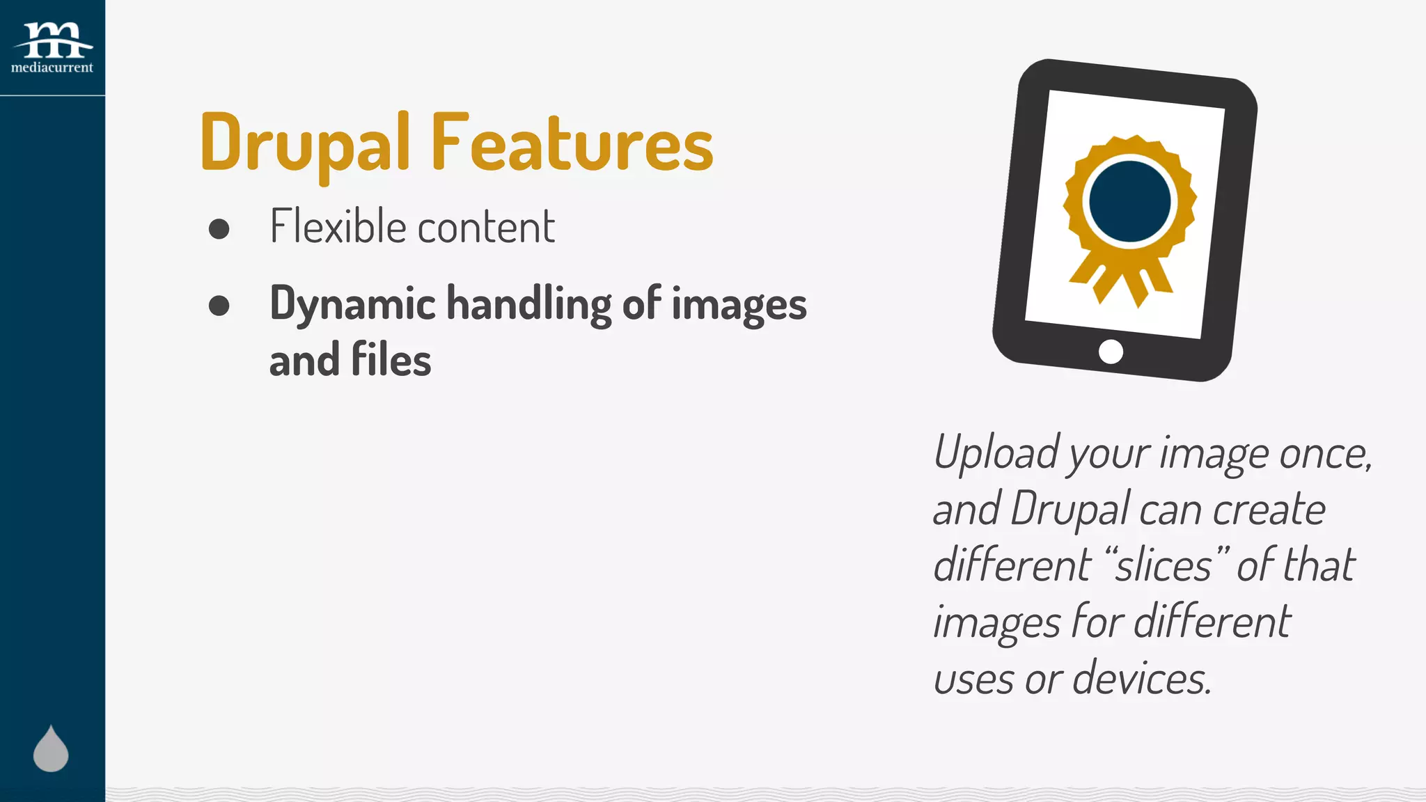 Drupal Features
● Flexible content
● Dynamic handling of images
and files
Upload your image once,
and Drupal can create
different “slices” of that
images for different
uses or devices.
 