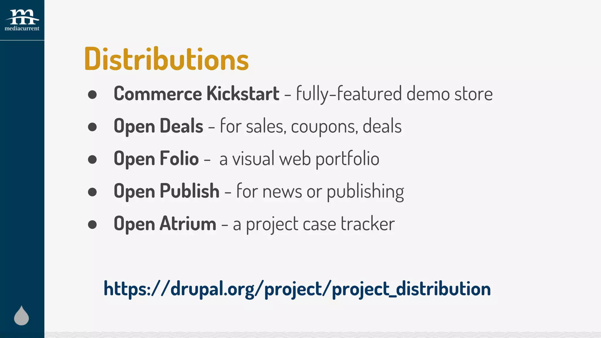 Distributions
● Commerce Kickstart - fully-featured demo store
● Open Deals - for sales, coupons, deals
● Open Folio - a visual web portfolio
● Open Publish - for news or publishing
● Open Atrium - a project case tracker
https://drupal.org/project/project_distribution
 