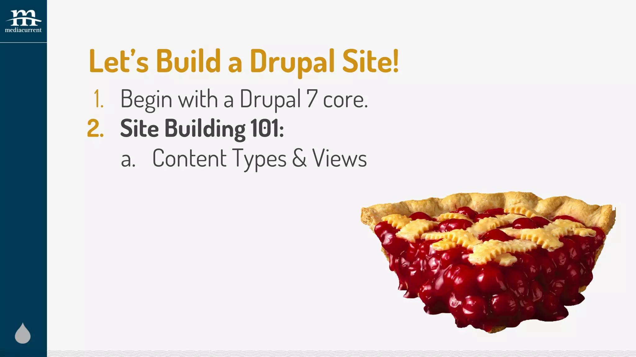 Let’s Build a Drupal Site!
1. Begin with a Drupal 7 core.
2. Site Building 101:
a. Content Types & Views
 